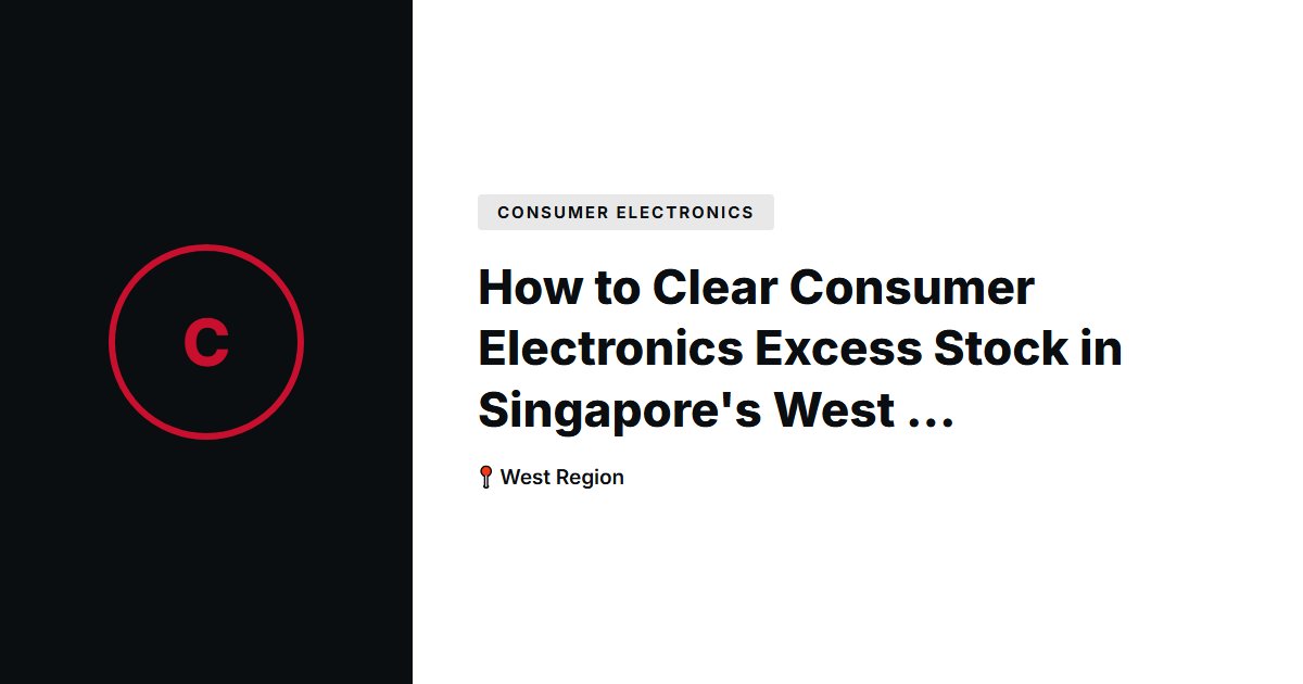 How to Clear Consumer Electronics Excess Stock in Singapore's West Region